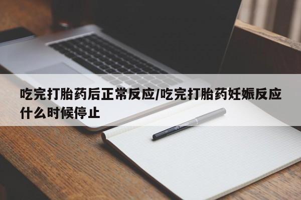 流产药货到付款吃完打胎药后正常反应/吃完打胎药妊娠反应什么时候停止