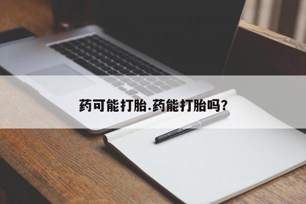 流产药货到付款药可能打胎.药能打胎吗？