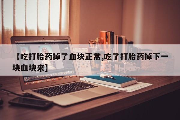 流产药货到付款【吃打胎药掉了血块正常,吃了打胎药掉下一块血块来】