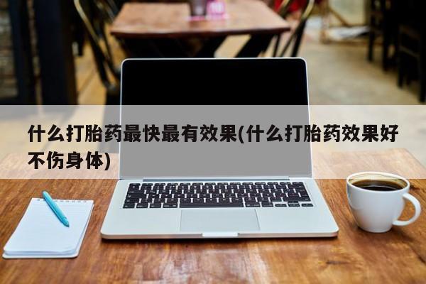 流产药货到付款什么打胎药最快最有效果(什么打胎药效果好不伤身体)
