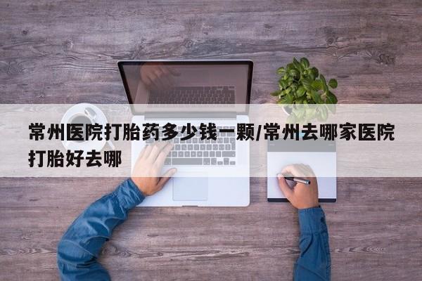 流产药货到付款常州医院打胎药多少钱一颗/常州去哪家医院打胎好去哪