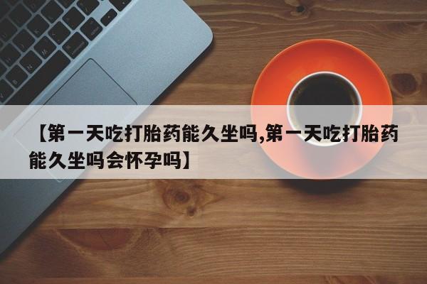 流产药货到付款【第一天吃打胎药能久坐吗,第一天吃打胎药能久坐吗会怀孕吗】