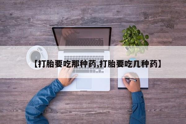 流产药货到付款【打胎要吃那种药,打胎要吃几种药】