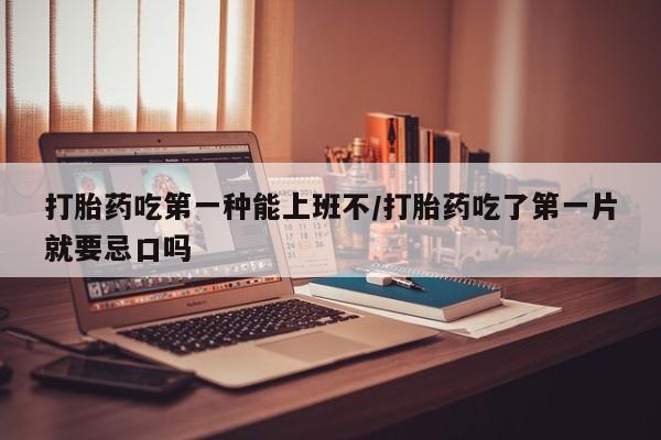 流产药货到付款打胎药吃第一种能上班不/打胎药吃了第一片就要忌口吗