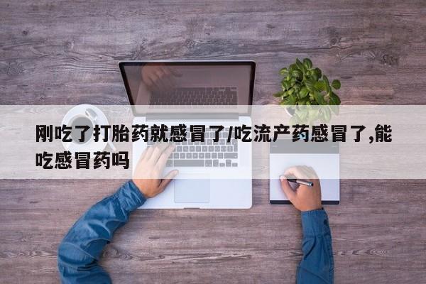 流产药货到付款刚吃了打胎药就感冒了/吃流产药感冒了,能吃感冒药吗