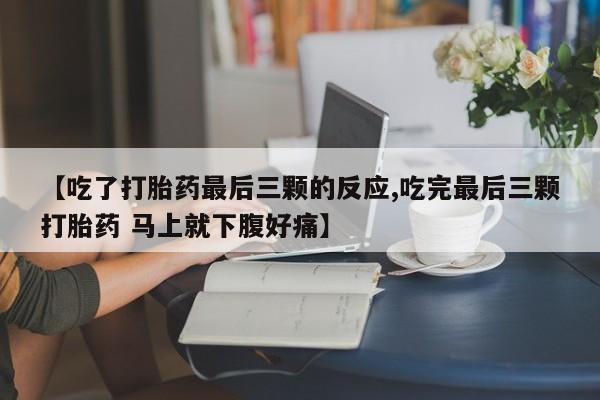 流产药货到付款【吃了打胎药最后三颗的反应,吃完最后三颗打胎药 马上就下腹好痛】