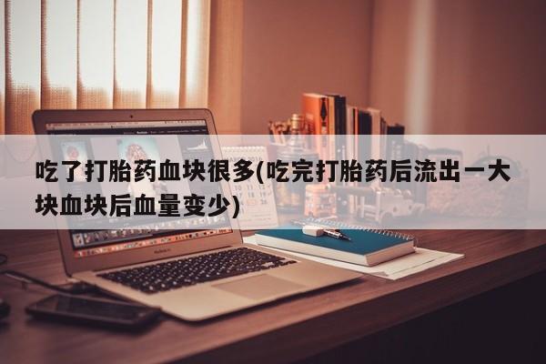 流产药货到付款吃了打胎药血块很多(吃完打胎药后流出一大块血块后血量变少)