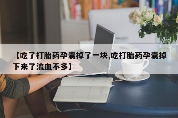 流产药货到付款【吃了打胎药孕囊掉了一块,吃打胎药孕囊掉下来了流血不多】