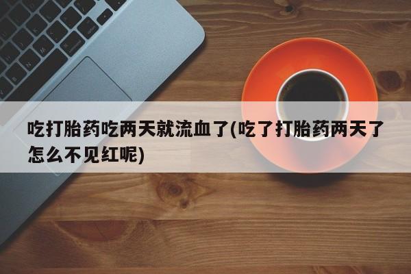流产药货到付款吃打胎药吃两天就流血了(吃了打胎药两天了怎么不见红呢)