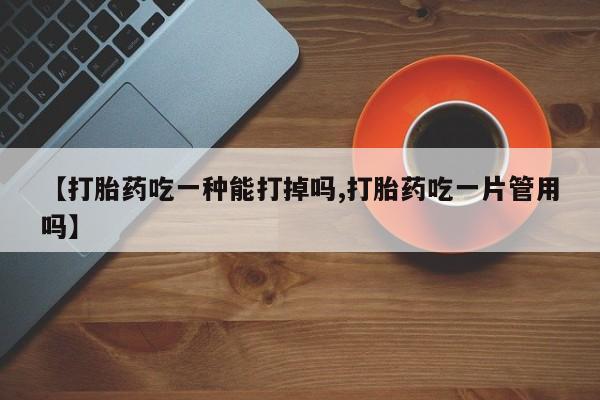 流产药货到付款【打胎药吃一种能打掉吗,打胎药吃一片管用吗】
