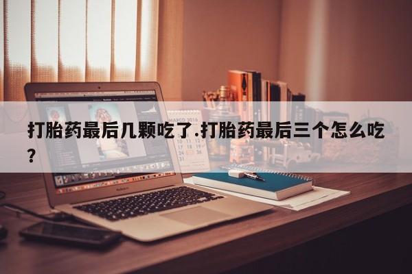 流产药货到付款打胎药最后几颗吃了.打胎药最后三个怎么吃？