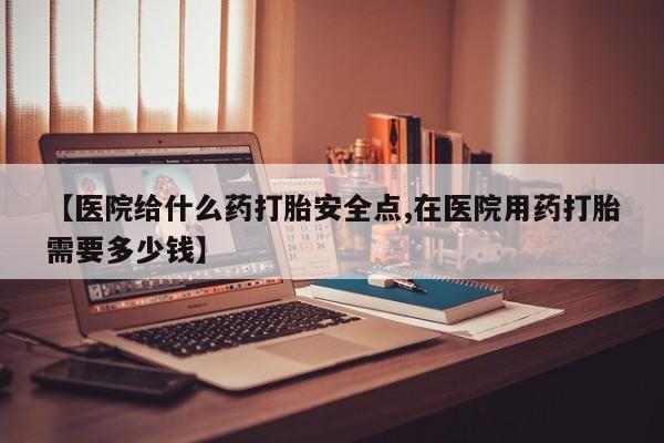 流产药货到付款【医院给什么药打胎安全点,在医院用药打胎需要多少钱】