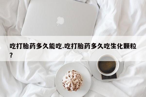 流产药货到付款吃打胎药多久能吃.吃打胎药多久吃生化颗粒？