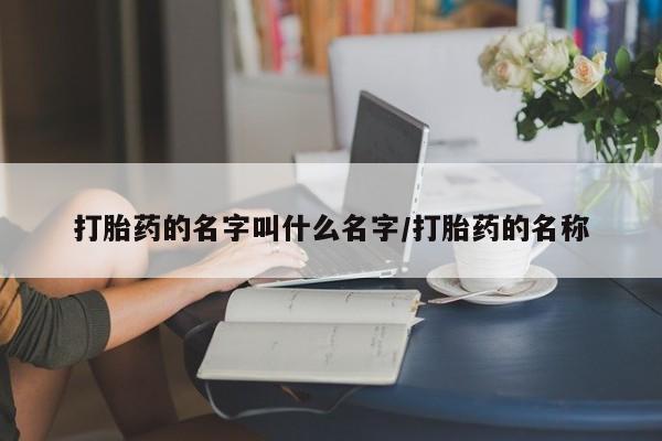 流产药货到付款打胎药的名字叫什么名字/打胎药的名称