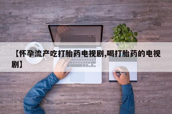 流产药货到付款【怀孕流产吃打胎药电视剧,喝打胎药的电视剧】