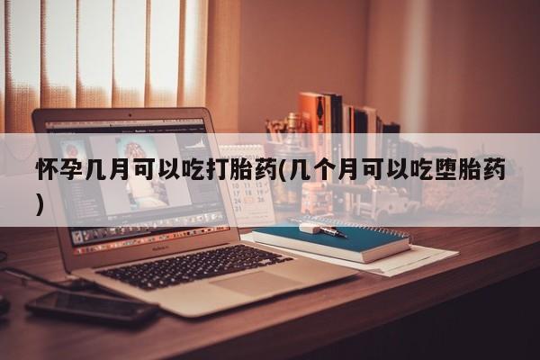 流产药货到付款怀孕几月可以吃打胎药(几个月可以吃堕胎药)