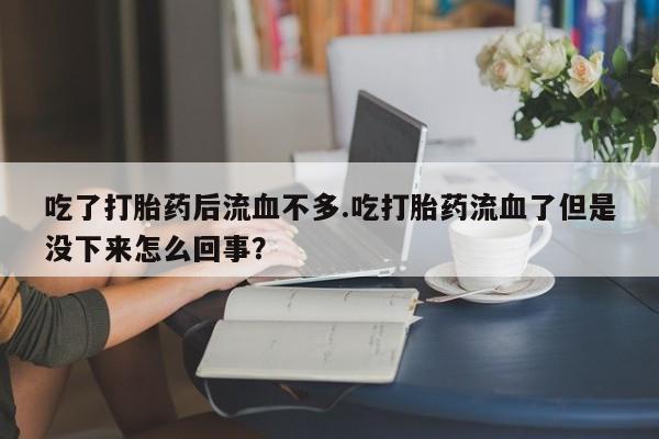 流产药货到付款吃了打胎药后流血不多.吃打胎药流血了但是没下来怎么回事？