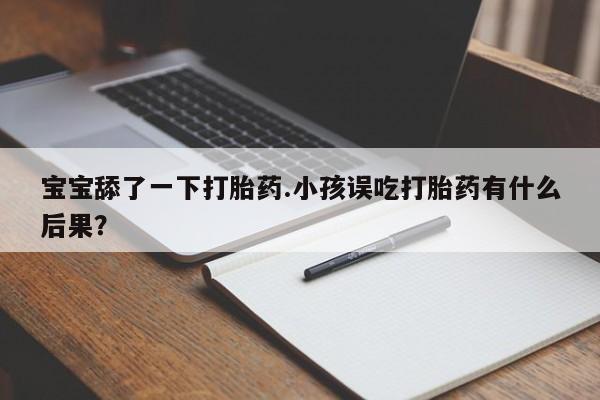 流产药货到付款宝宝舔了一下打胎药.小孩误吃打胎药有什么后果？