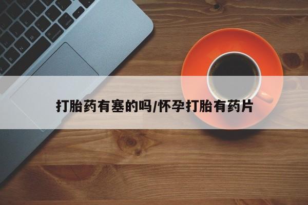 流产药货到付款打胎药有塞的吗/怀孕打胎有药片