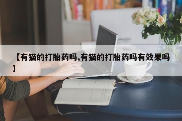 流产药货到付款【有猫的打胎药吗,有猫的打胎药吗有效果吗】