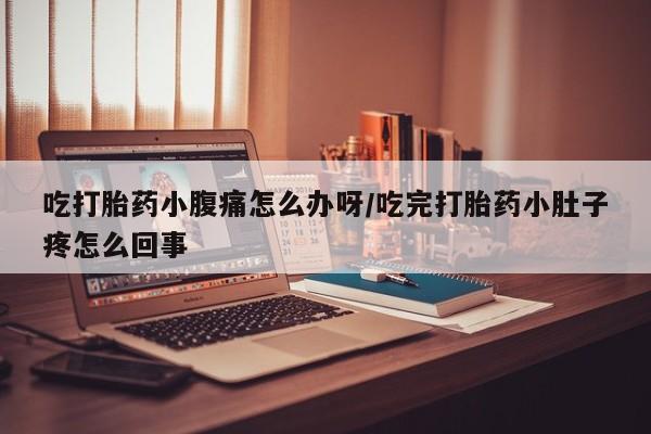流产药货到付款吃打胎药小腹痛怎么办呀/吃完打胎药小肚子疼怎么回事