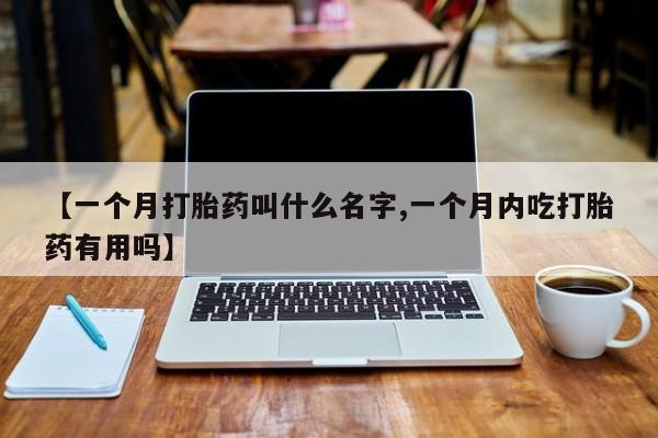 流产药货到付款【一个月打胎药叫什么名字,一个月内吃打胎药有用吗】