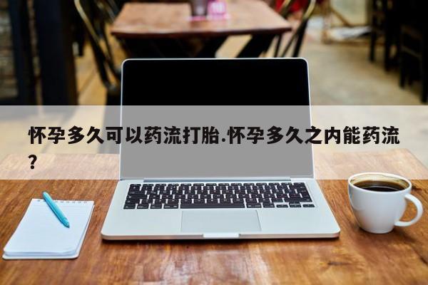 流产药货到付款怀孕多久可以药流打胎.怀孕多久之内能药流？