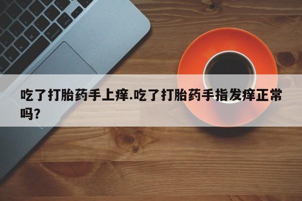 流产药货到付款吃了打胎药手上痒.吃了打胎药手指发痒正常吗？