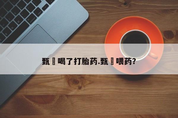 流产药货到付款甄嬛喝了打胎药.甄嬛喂药？