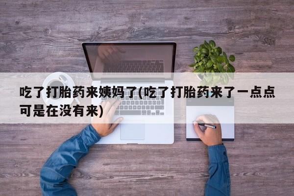 流产药货到付款吃了打胎药来姨妈了(吃了打胎药来了一点点可是在没有来)