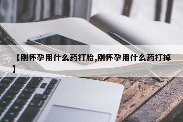 流产药货到付款【刚怀孕用什么药打胎,刚怀孕用什么药打掉】