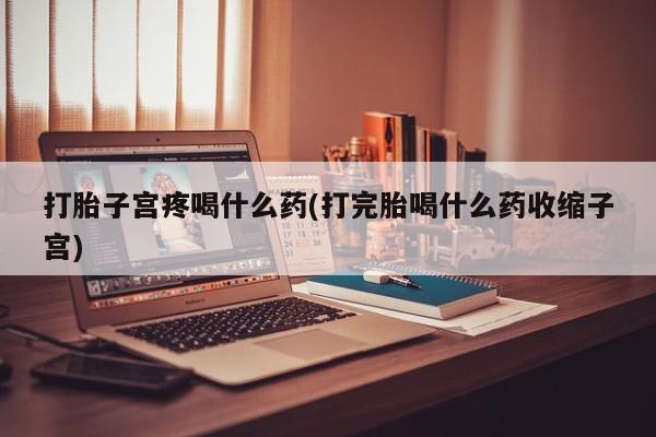 流产药货到付款打胎子宫疼喝什么药(打完胎喝什么药收缩子宫)