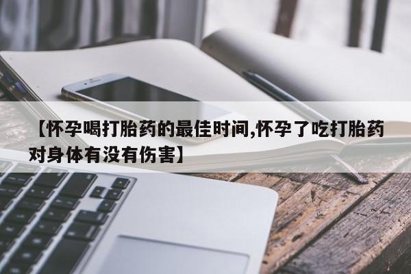 流产药货到付款【怀孕喝打胎药的最佳时间,怀孕了吃打胎药对身体有没有伤害】