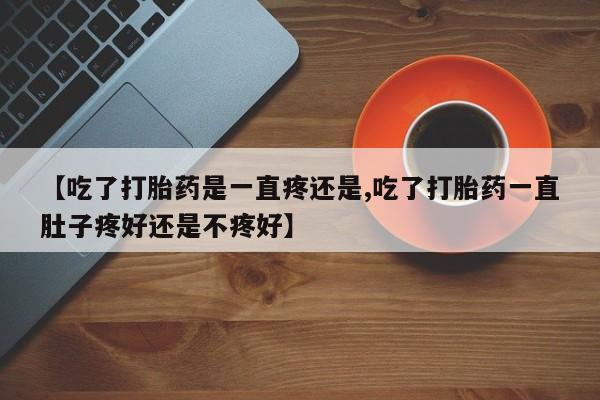 流产药货到付款【吃了打胎药是一直疼还是,吃了打胎药一直肚子疼好还是不疼好】
