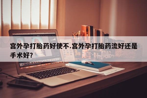 流产药货到付款宫外孕打胎药好使不.宫外孕打胎药流好还是手术好？