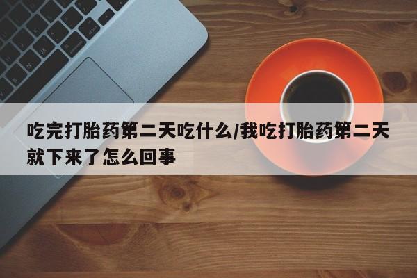 流产药货到付款吃完打胎药第二天吃什么/我吃打胎药第二天就下来了怎么回事
